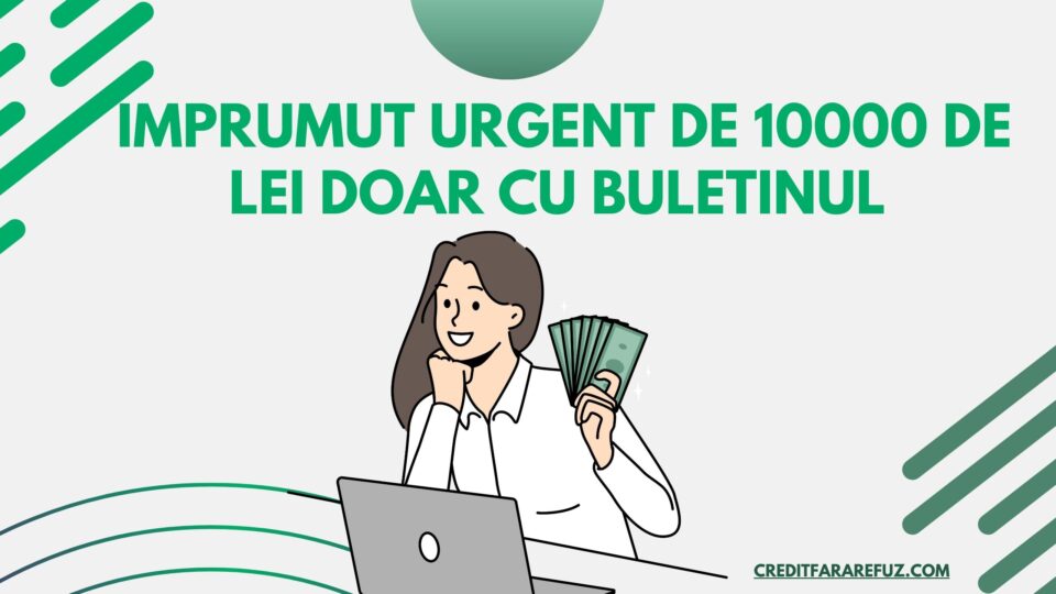 Imprumut urgent de 10000 de lei doar cu buletinul